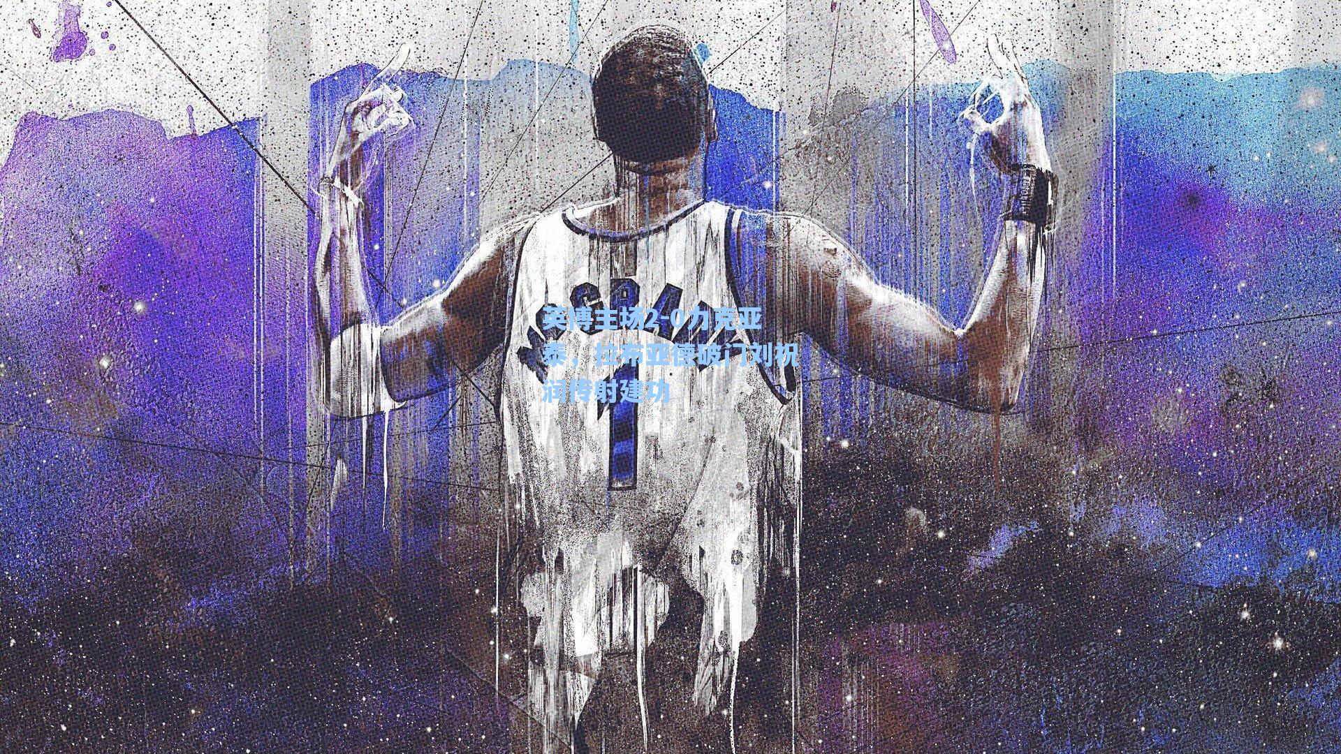 英博主场2-0力克亚泰，拉布亚德破门刘祝润传射建功