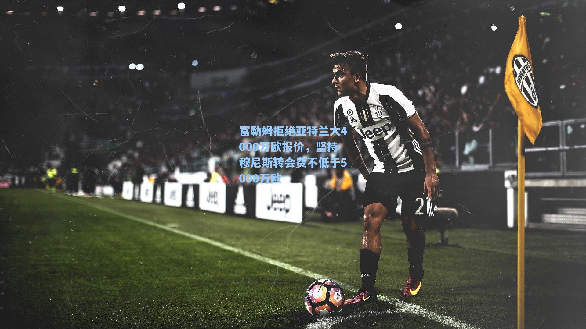 富勒姆拒绝亚特兰大4000万欧报价，坚持穆尼斯转会费不低于5000万欧