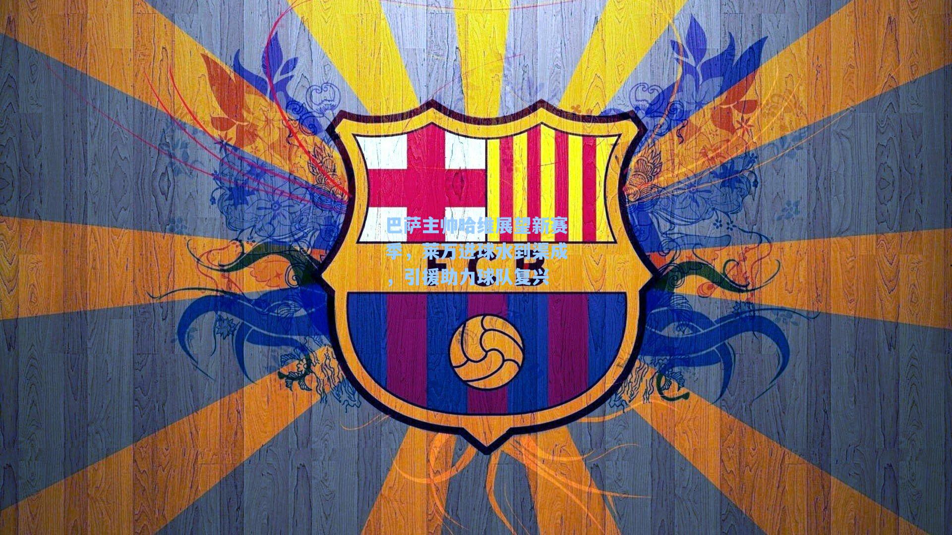 巴萨主帅哈维展望新赛季,莱万进球水到渠成,引援助力球队复兴