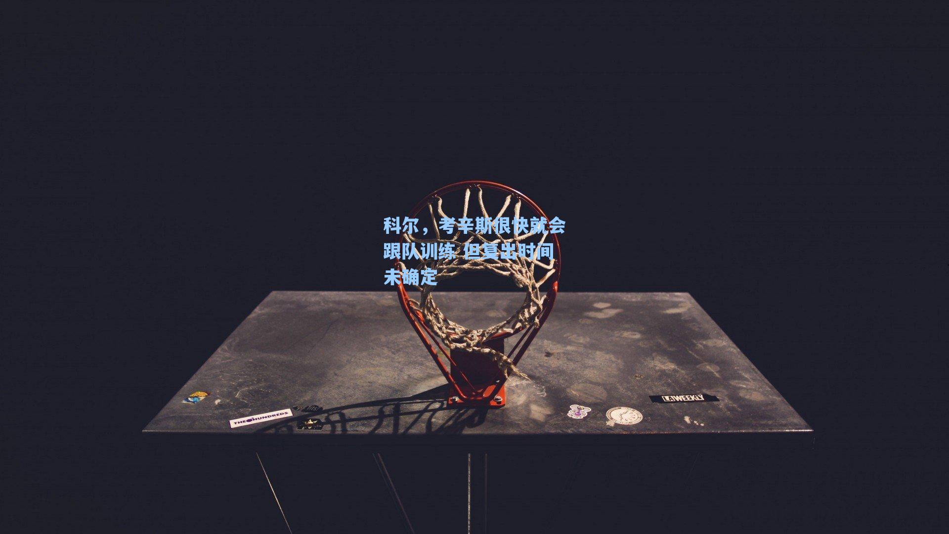 科尔,考辛斯很快就会跟队训练 但复出时间未确定