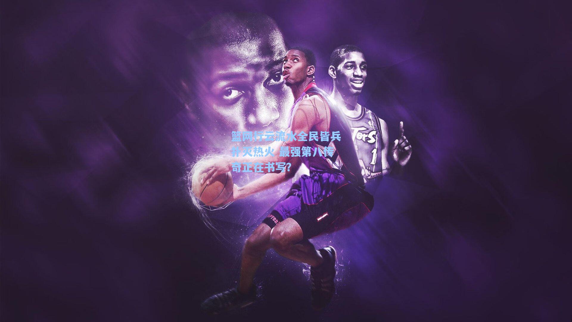 篮网行云流水全民皆兵扑灭热火 最强第八传奇正在书写？