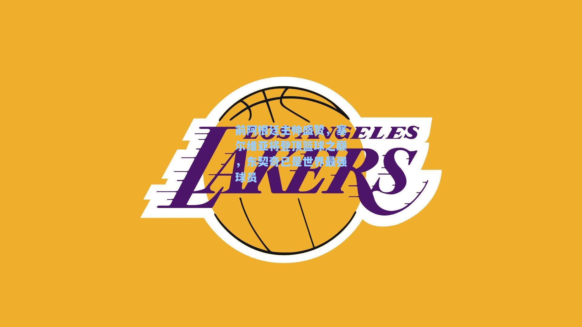 前阿根廷主帅盛赞，塞尔维亚将登顶篮球之巅，东契奇已是世界最强球员