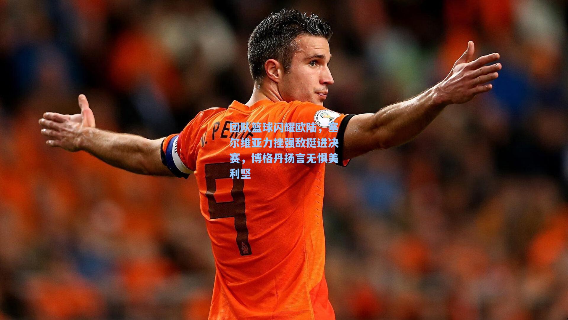 团队篮球闪耀欧陆,塞尔维亚力挫强敌挺进决赛,博格丹扬言无惧美利坚