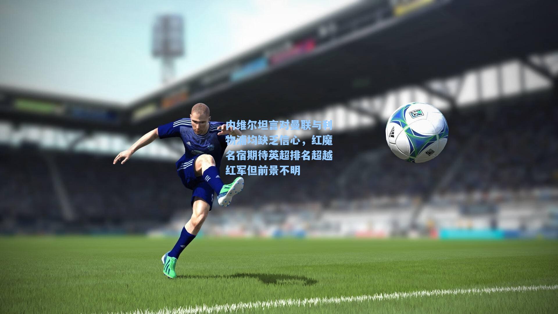 内维尔坦言对曼联与利物浦均缺乏信心,红魔名宿期待英超排名超越红军但前景不明