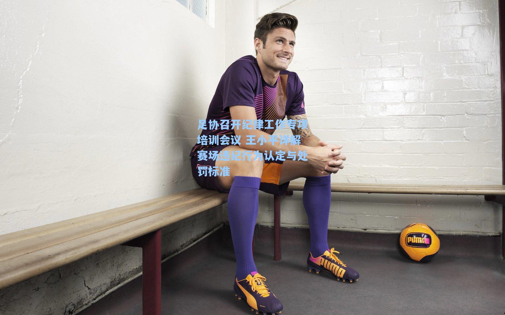 足协召开纪律工作专项培训会议 王小平详解赛场违纪行为认定与处罚标准