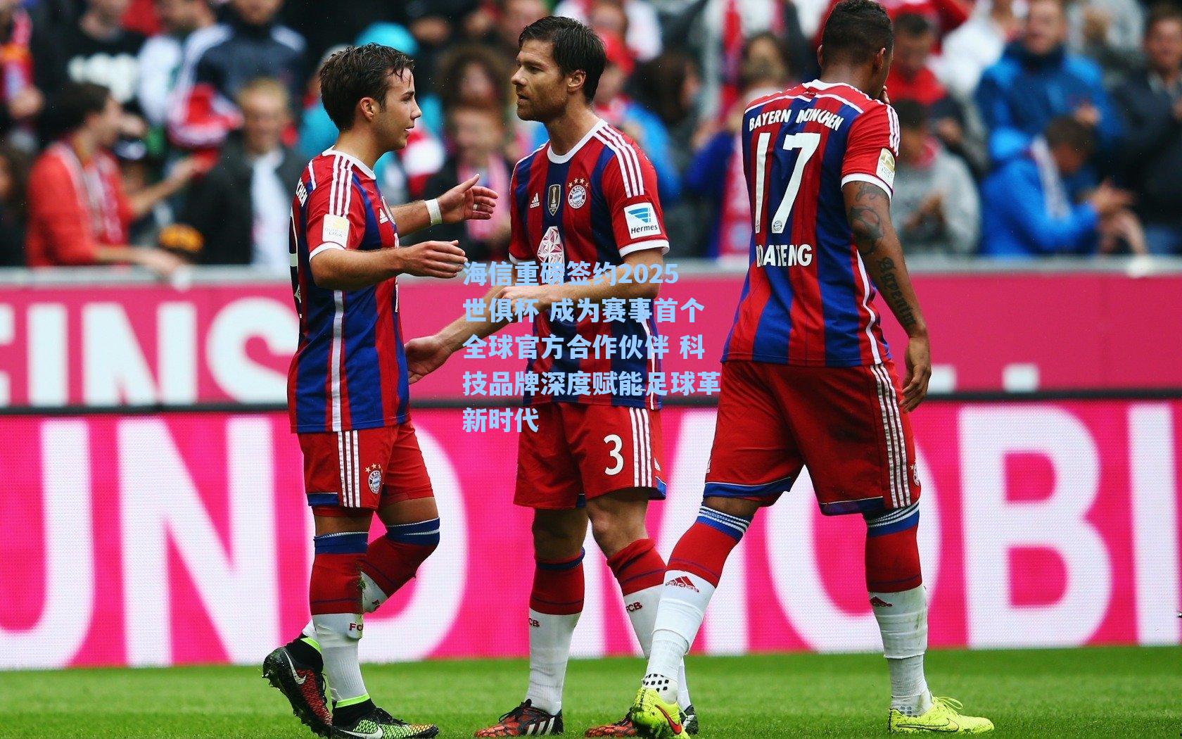 海信重磅签约2025世俱杯 成为赛事首个全球官方合作伙伴 科技品牌深度赋能足球革新时代