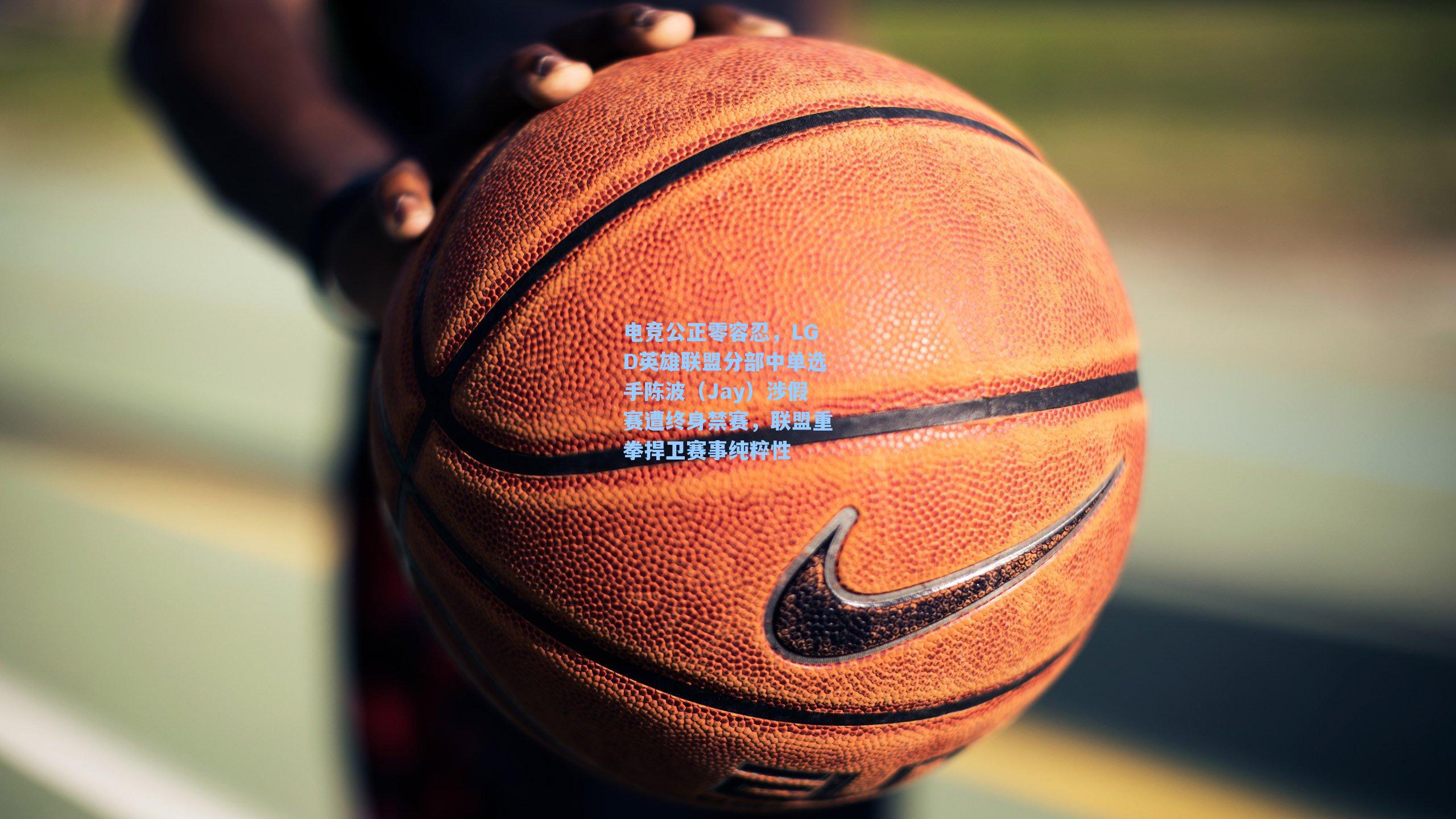 电竞公正零容忍，LGD英雄联盟分部中单选手陈波（Jay）涉假赛遭终身禁赛，联盟重拳捍卫赛事纯粹性