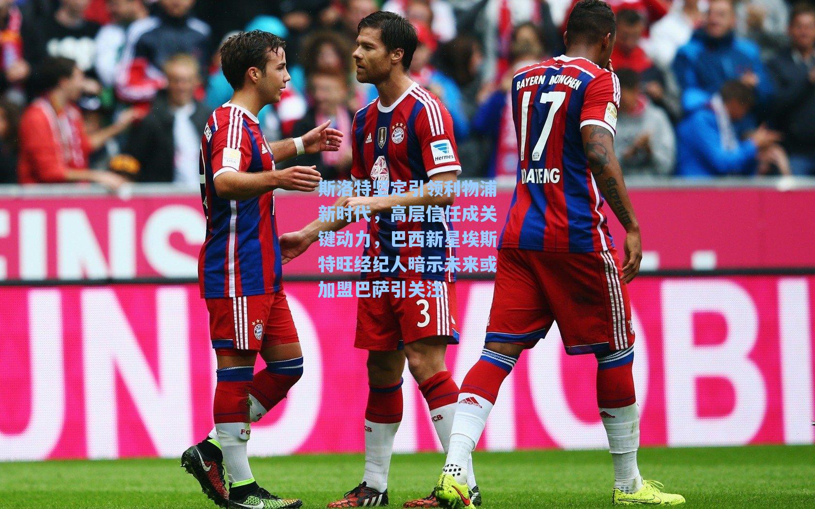 斯洛特坚定引领利物浦新时代，高层信任成关键动力，巴西新星埃斯特旺经纪人暗示未来或加盟巴萨引关注