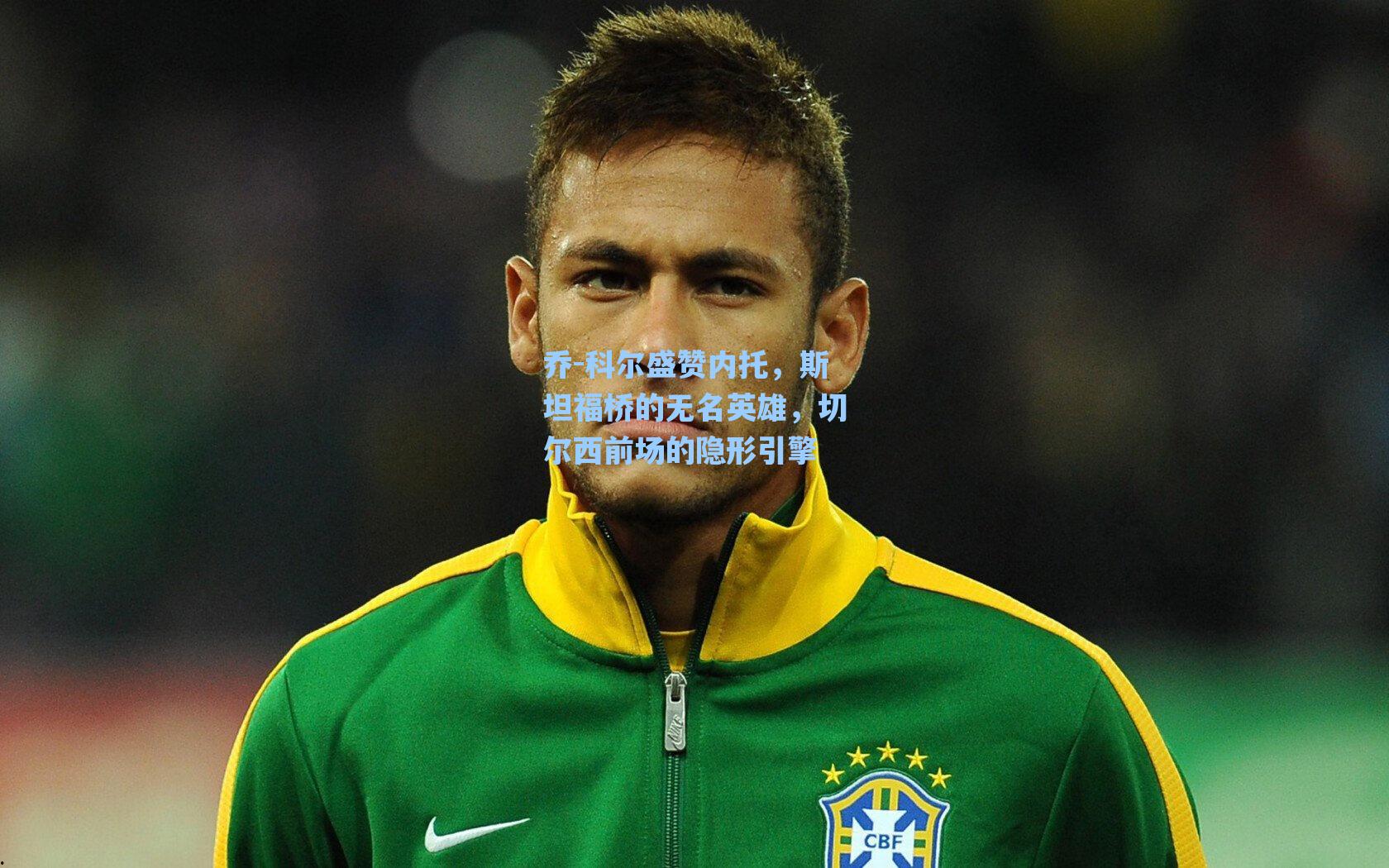 乔-科尔盛赞内托，斯坦福桥的无名英雄，切尔西前场的隐形引擎