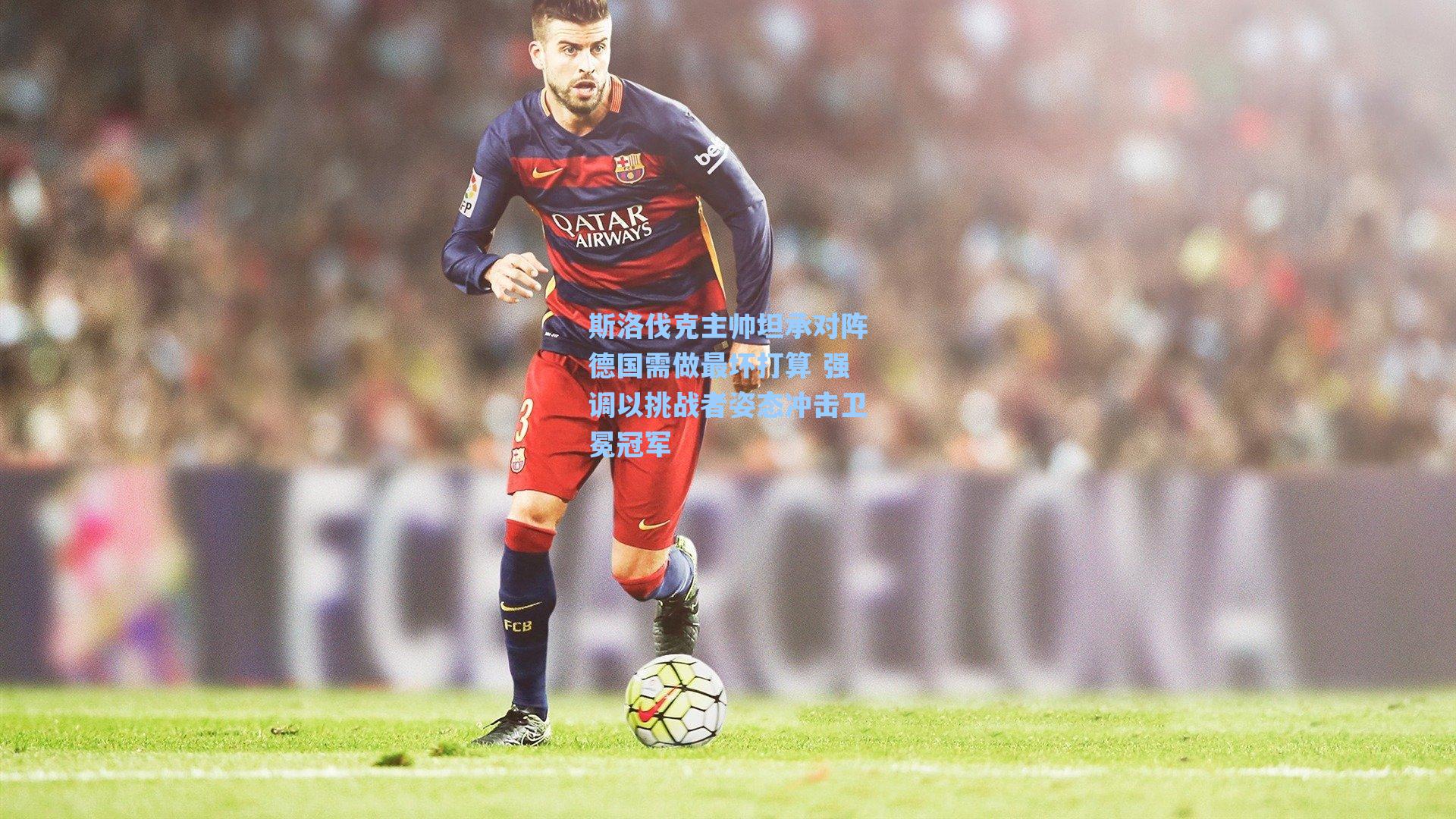 斯洛伐克主帅坦承对阵德国需做最坏打算 强调以挑战者姿态冲击卫冕冠军