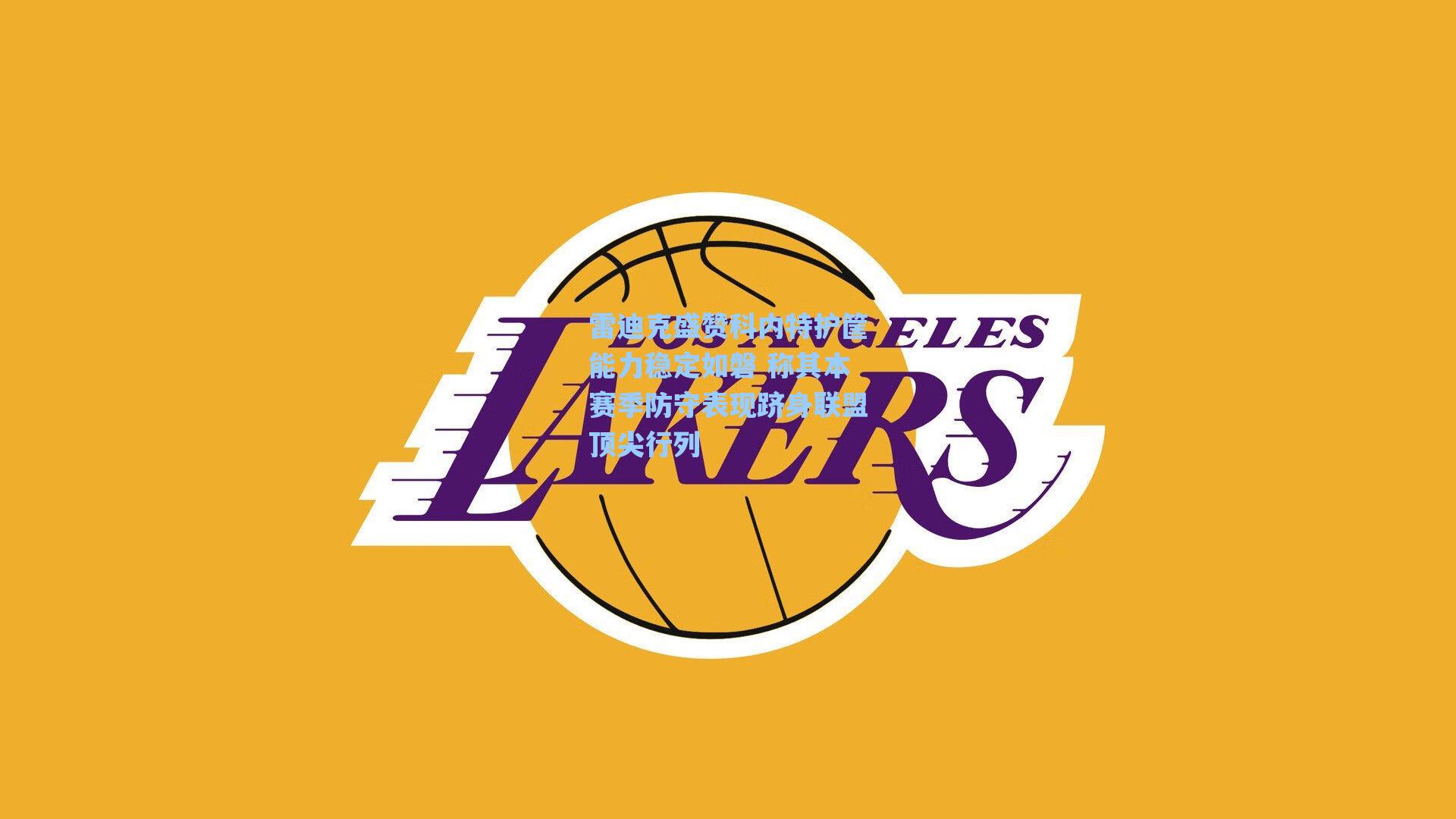 雷迪克盛赞科内特护筐能力稳定如磐 称其本赛季防守表现跻身联盟顶尖行列