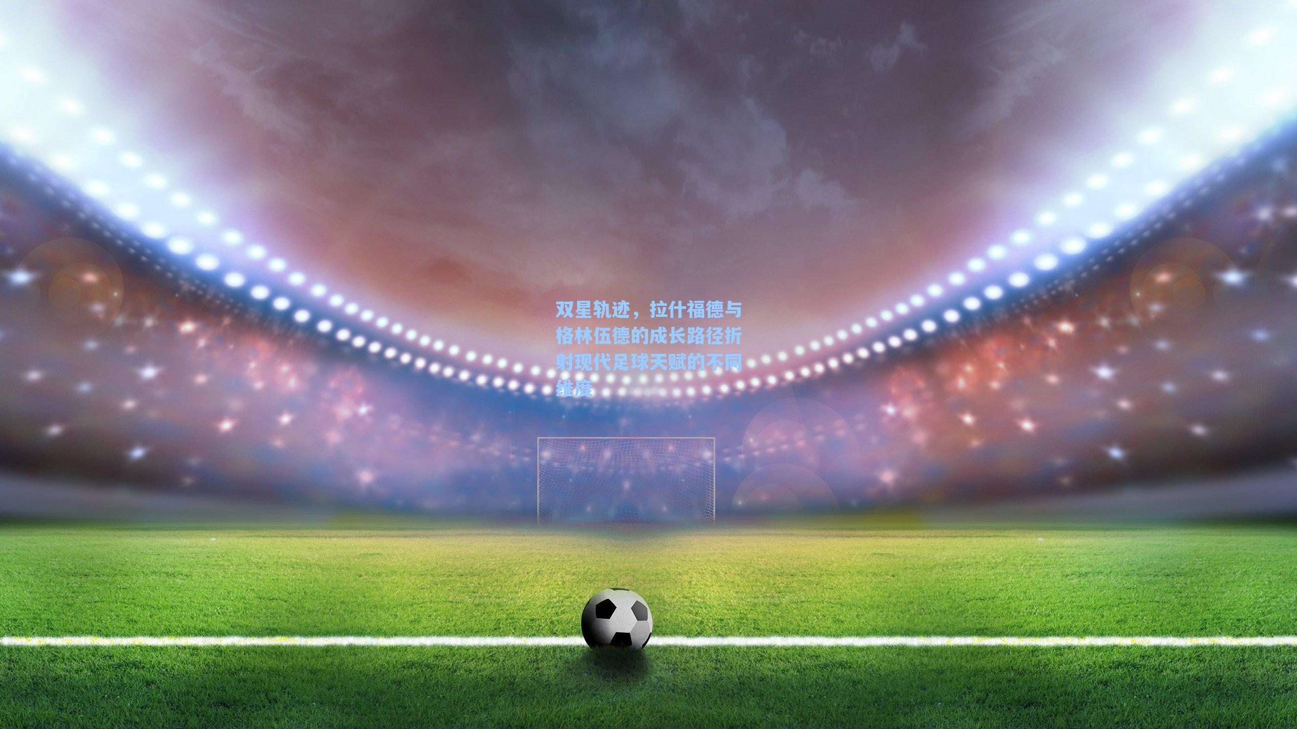 双星轨迹，拉什福德与格林伍德的成长路径折射现代足球天赋的不同维度