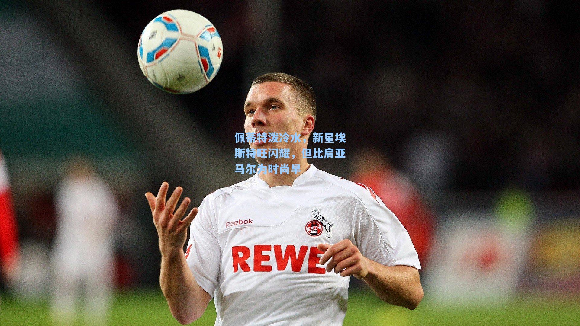 佩蒂特泼冷水，新星埃斯特旺闪耀，但比肩亚马尔为时尚早