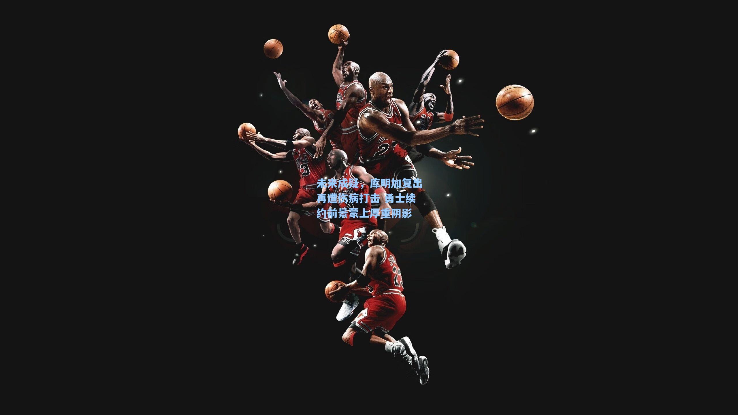 未来成疑,库明加复出再遭伤病打击 勇士续约前景蒙上厚重阴影